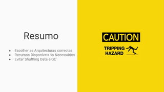 Resumo
● Escolher as Arquitecturas correctas
● Recursos Disponíveis vs Necessários
● Evitar Shuffling Data e GC
 
