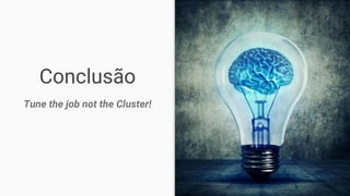 Conclusão
Tune the job not the Cluster!
 