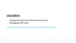 Confidential – Restricted
Tamil Selvan Kandasamy, Senior Customer Operations Engineer
- Configuring Spark Hive Warehouse Connector
- Debugging LLAP Issues
 