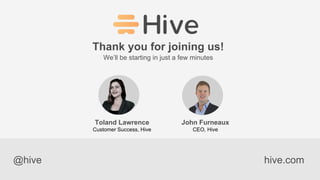 hive.com
Thank you for joining us!
We’ll be starting in just a few minutes
@hive
John Furneaux
CEO, Hive
Toland Lawrence
Customer Success, Hive
 