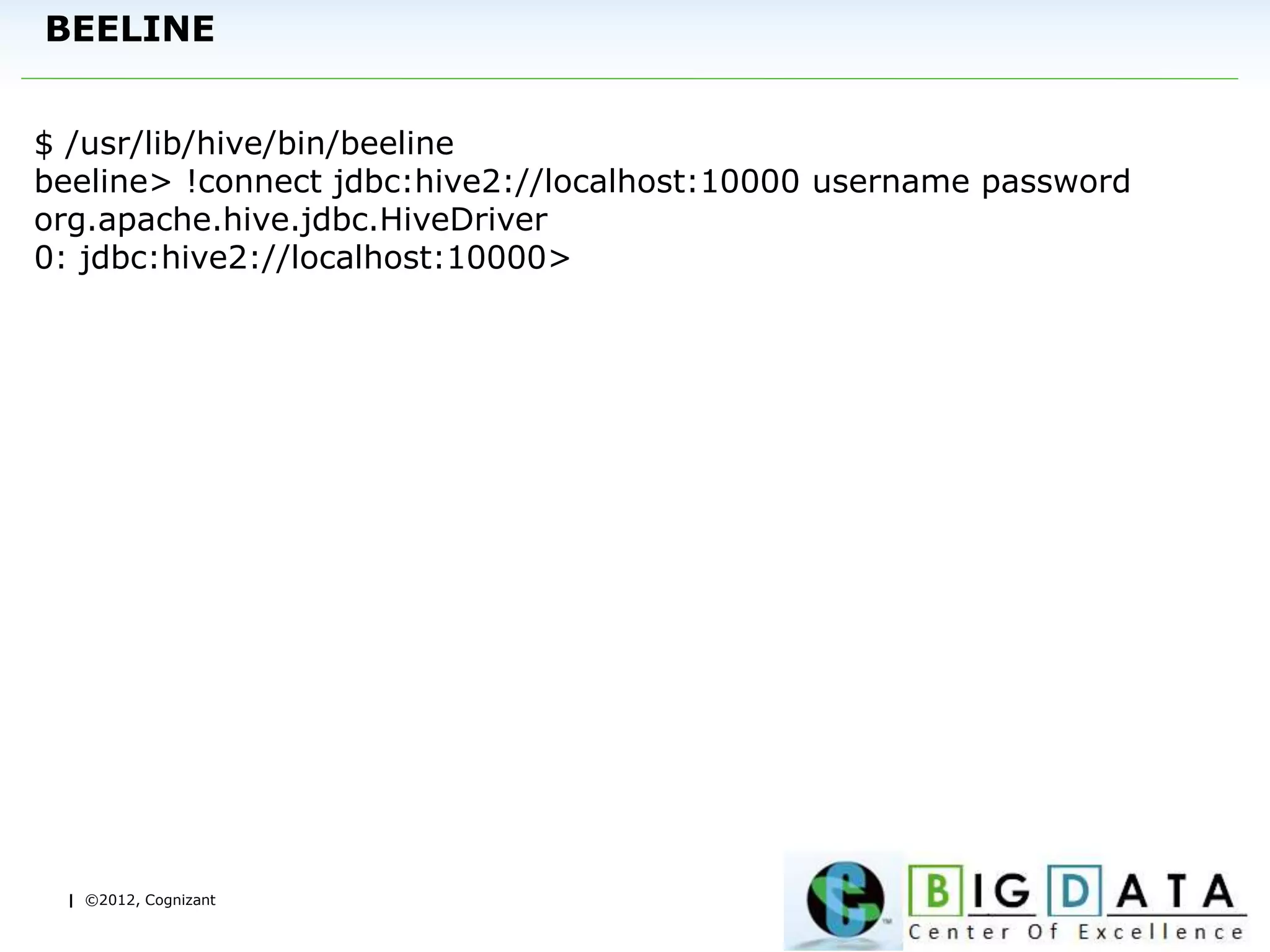 | ©2012, Cognizant
BEELINE
$ /usr/lib/hive/bin/beeline
beeline> !connect jdbc:hive2://localhost:10000 username password
org.apache.hive.jdbc.HiveDriver
0: jdbc:hive2://localhost:10000>
 