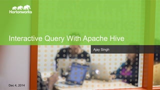 Page 1 © Hortonworks Inc. 2011 – 2014. All Rights Reserved
Interactive Query With Apache Hive
Dec 4, 2014
Ajay Singh
 