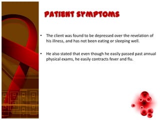 Patient symptoms

• The client was found to be depressed over the revelation of
  his illness, and has not been eating or sleeping well.

• He also stated that even though he easily passed past annual
  physical exams, he easily contracts fever and flu.
 