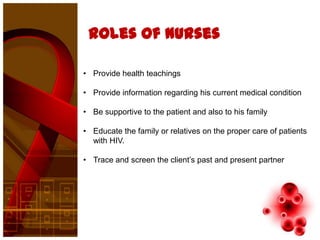 Roles of nurses

• Provide health teachings

• Provide information regarding his current medical condition

• Be supportive to the patient and also to his family

• Educate the family or relatives on the proper care of patients
  with HIV.

• Trace and screen the client’s past and present partner
 