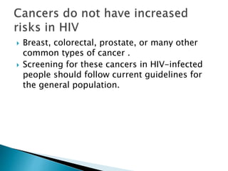  Breast, colorectal, prostate, or many other
common types of cancer .
 Screening for these cancers in HIV-infected
people should follow current guidelines for
the general population.
 