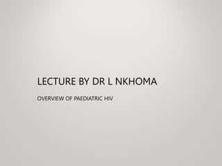 LECTURE BY DR L NKHOMA
OVERVIEW OF PAEDIATRIC HIV
 