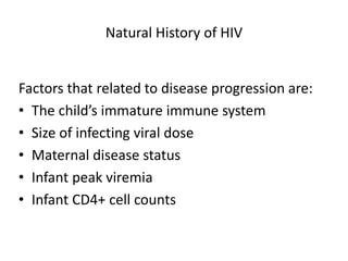 Natural History of HIV
Factors that related to disease progression are:
• The child’s immature immune system
• Size of infecting viral dose
• Maternal disease status
• Infant peak viremia
• Infant CD4+ cell counts
 