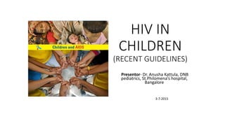 Presentor- Dr. Anusha Kattula, DNB
pediatrics, St.Philomena’s hospital,
Bangalore
3-7-2015
HIV IN
CHILDREN
(RECENT GUIDELINES)
 