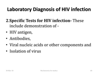 Laboratory Diagnosis of HIV infection
2.Specific Tests for HIV infection- These
include demonstration of -
• HIV antigen,
• Antibodies,
• Viral nucleic acids or other components and
• Isolation of virus
30-Mar-18 60Biochemistry for medics
 