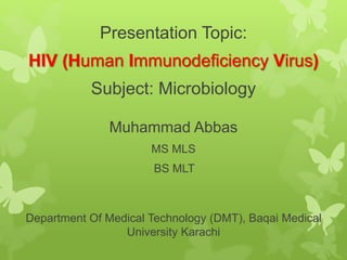 Presentation Topic:
HIV (Human Immunodeficiency Virus)
Subject: Microbiology
Muhammad Abbas
MS MLS
BS MLT
Department Of Medical Technology (DMT), Baqai Medical
University Karachi
 