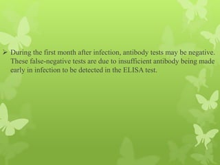  During the first month after infection, antibody tests may be negative.
These false-negative tests are due to insufficient antibody being made
early in infection to be detected in the ELISA test.
 