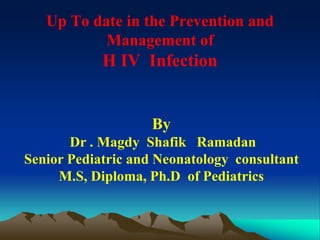 Up To date in the Prevention and
Management of
H IV Infection
By
Dr . Magdy Shafik Ramadan
Senior Pediatric and Neonatology consultant
M.S, Diploma, Ph.D of Pediatrics
 
