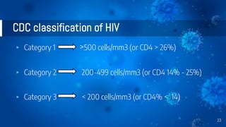 CDC classification of HIV
▸ Category 1 >500 cells/mm3 (or CD4 > 26%)
▸ Category 2 200-499 cells/mm3 (or CD4 14% - 25%)
▸ Category 3 < 200 cells/mm3 (or CD4% < 14)
23
 
