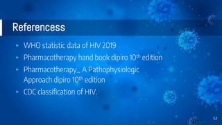 Referencess
▸ WHO statistic data of HIV 2019
▸ Pharmacotherapy hand book dipiro 10th edition
▸ Pharmacotherapy_ A Pathophysiologic
Approach dipiro 10th edition
▸ CDC classification of HIV.
53
 