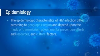 Epidemiology
▸ The epidemiologic characteristics of HIV infection differ
according to geographic region and depend upon the
mode of transmission, governmental prevention efforts
and resources, and cultural factors.
7
 