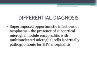 DIFFERENTIAL DIAGNOSIS
• Superimposed opportunistic infections or
neoplasms - the presence of subcortical
microglial nodule encephalitis with
multinucleated microglial cells is virtually
pathognomonic for HIV encephalitis
 
