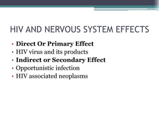 HIV AND NERVOUS SYSTEM EFFECTS
• Direct Or Primary Effect
• HIV virus and its products
• Indirect or Secondary Effect
• Opportunistic infection
• HIV associated neoplasms
 