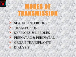 MODES OF
TRANSMISSION
 SEXUAL INTERCOURSE
 TRANSFUSION
 SYRINGES & NEEDLES
 PRENATAL & PERINATAL
 ORGAN TRANSPLANTS
 DIALYSIS
 