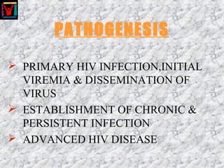 PATHOGENESIS
 PRIMARY HIV INFECTION,INITIAL
VIREMIA & DISSEMINATION OF
VIRUS
 ESTABLISHMENT OF CHRONIC &
PERSISTENT INFECTION
 ADVANCED HIV DISEASE
 