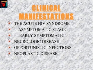 CLINICAL
MANIFESTATIONS
 THE ACUTE HIV SYNDROME
 ASYMPTOMATIC STAGE
 EARLY SYMPTOMATIC
 NEUROLOGIC DISEASE
 OPPORTUNISTIC INFECTIONS
 NEOPLASTIC DISEASE
 