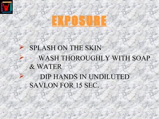 EXPOSURE
 SPLASH ON THE SKIN
 WASH THOROUGHLY WITH SOAP
& WATER
 DIP HANDS IN UNDILUTED
SAVLON FOR 15 SEC.
 
