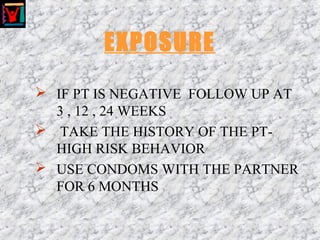 EXPOSURE
 IF PT IS NEGATIVE FOLLOW UP AT
3 , 12 , 24 WEEKS
 TAKE THE HISTORY OF THE PT-
HIGH RISK BEHAVIOR
 USE CONDOMS WITH THE PARTNER
FOR 6 MONTHS
 