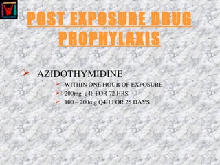 POST EXPOSURE DRUG
PROPHYLAXIS
 AZIDOTHYMIDINE
 WITHIN ONE HOUR OF EXPOSURE
 200mg q4h FOR 72 HRS
 100 – 200mg Q4H FOR 25 DAYS
 