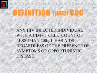 DEFINITION (1993) CDC
 ANY HIV INFECTED INDIVIDUAL
WITH A CD4+ T CELL COUNT OF
LESS THAN 200/µL HAS AIDS
REGARDLESS OF THE PRESENCE OF
SYMPTOMS OR OPPORTUNISTIC
DISEASE
 
