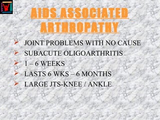 AIDS ASSOCIATED
ARTHROPATHY
 JOINT PROBLEMS WITH NO CAUSE
 SUBACUTE OLIGOARTHRITIS
 1 – 6 WEEKS
 LASTS 6 WKS – 6 MONTHS
 LARGE JTS-KNEE / ANKLE
 