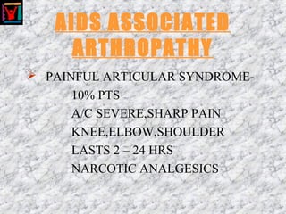 AIDS ASSOCIATED
ARTHROPATHY
 PAINFUL ARTICULAR SYNDROME-
10% PTS
A/C SEVERE,SHARP PAIN
KNEE,ELBOW,SHOULDER
LASTS 2 – 24 HRS
NARCOTIC ANALGESICS
 