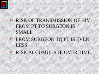  RISK OF TRANSMISSION OF HIV
FROM PT TO SURGEON IS
SMALL
 FROM SURGEON TO PT IS EVEN
LESS
 RISK ACCUMULATE OVER TIME
 