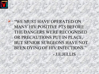  “WE MUST HAVE OPERATED ON
MANY HIV POSITIVE PTS BEFORE
THE DANGERS WERE RECOGNISED
OR PRECAUTIONS PUT IN PLACE,
BUT SENIOR SURGEONS HAVE NOT
BEEN DYING OF HIV INFECTIONS.”
- J.E.JELLIS
 
