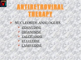 ANTIRETROVIRAL
THERAPY
 NUCLEOSIDE ANALOGUES
 ZIDOVUDINE
 DIDANOSINE
 ZALCITABINE
 STAVUDINE
 LAMIVUDINE
 