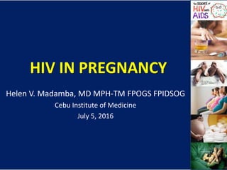 HIV IN PREGNANCY
Helen V. Madamba, MD MPH-TM FPOGS FPIDSOG
Cebu Institute of Medicine
July 5, 2016
 