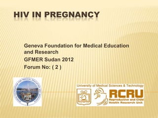 HIV IN PREGNANCY


 Geneva Foundation for Medical Education
 and Research
 GFMER Sudan 2012
 Forum No: ( 2 )
 