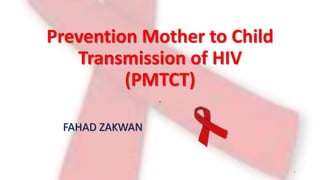Prevention Mother to Child
Transmission of HIV
(PMTCT)
.
1
FAHAD ZAKWAN
 