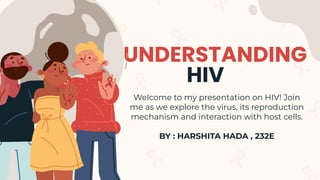 UNDERSTANDING
HIV
Welcome to my presentation on HIV! Join
me as we explore the virus, its reproduction
mechanism and interaction with host cells.
BY : HARSHITA HADA , 232E
 