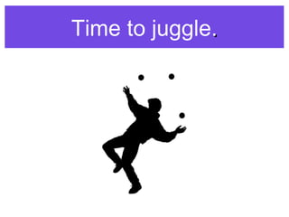 Time to juggle..
 