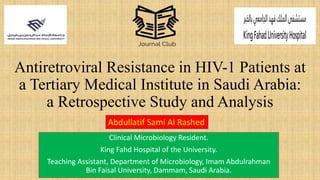 Antiretroviral Resistance in HIV-1 Patients at
a Tertiary Medical Institute in Saudi Arabia:
a Retrospective Study and Analysis
Clinical Microbiology Resident.
King Fahd Hospital of the University.
Teaching Assistant, Department of Microbiology, Imam Abdulrahman
Bin Faisal University, Dammam, Saudi Arabia.
Abdullatif Sami Al Rashed
 