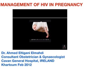 MANAGEMENT OF HIV IN PREGNANCY




Dr. Ahmed Eltigani Elmahdi
Consultant Obstetrician & Gynaecologist
Cavan General Hospital, IRELAND
Khartoum Feb 2012
 