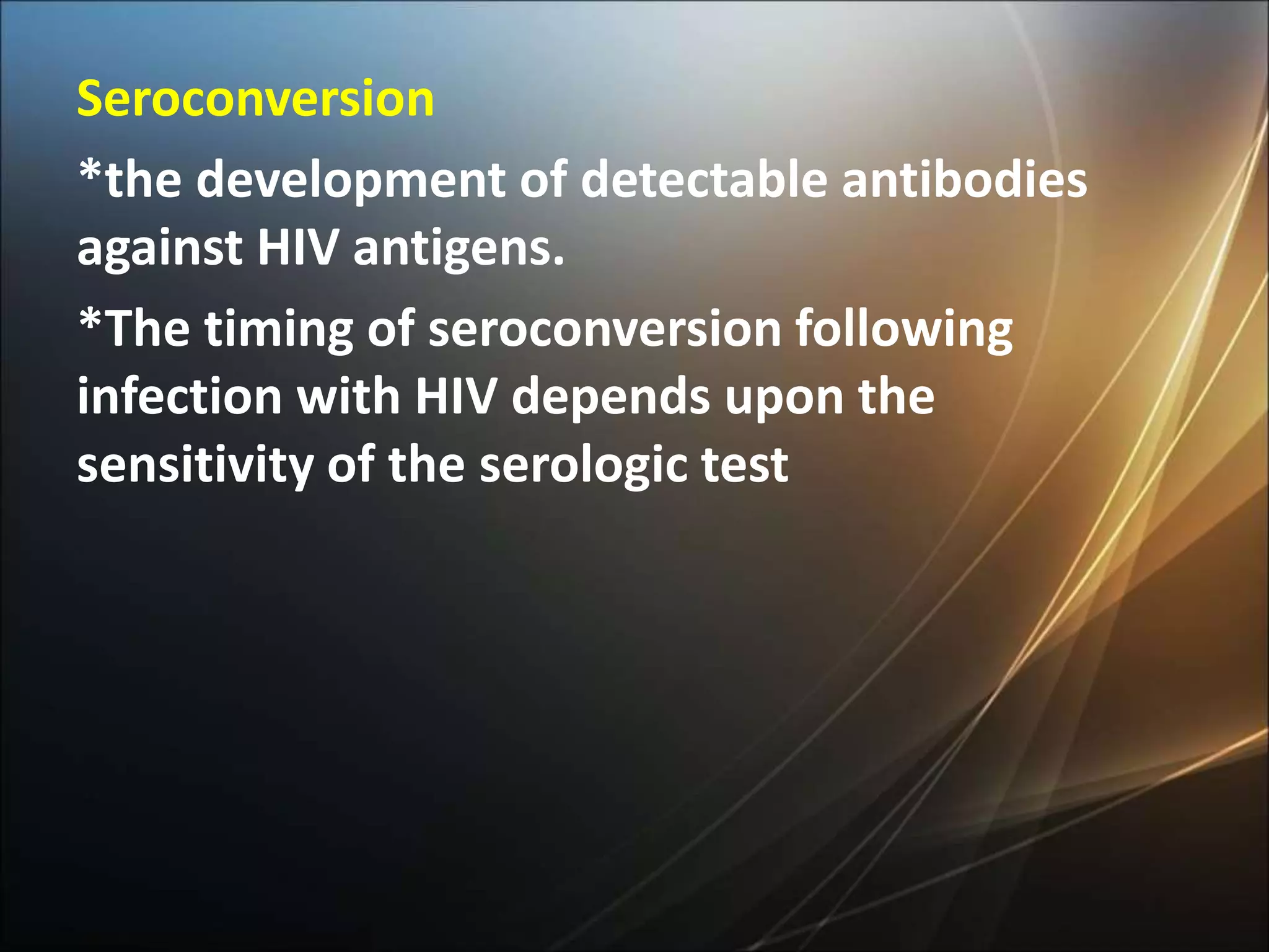 Seroconversion
*the development of detectable antibodies
against HIV antigens.
*The timing of seroconversion following
infection with HIV depends upon the
sensitivity of the serologic test
 