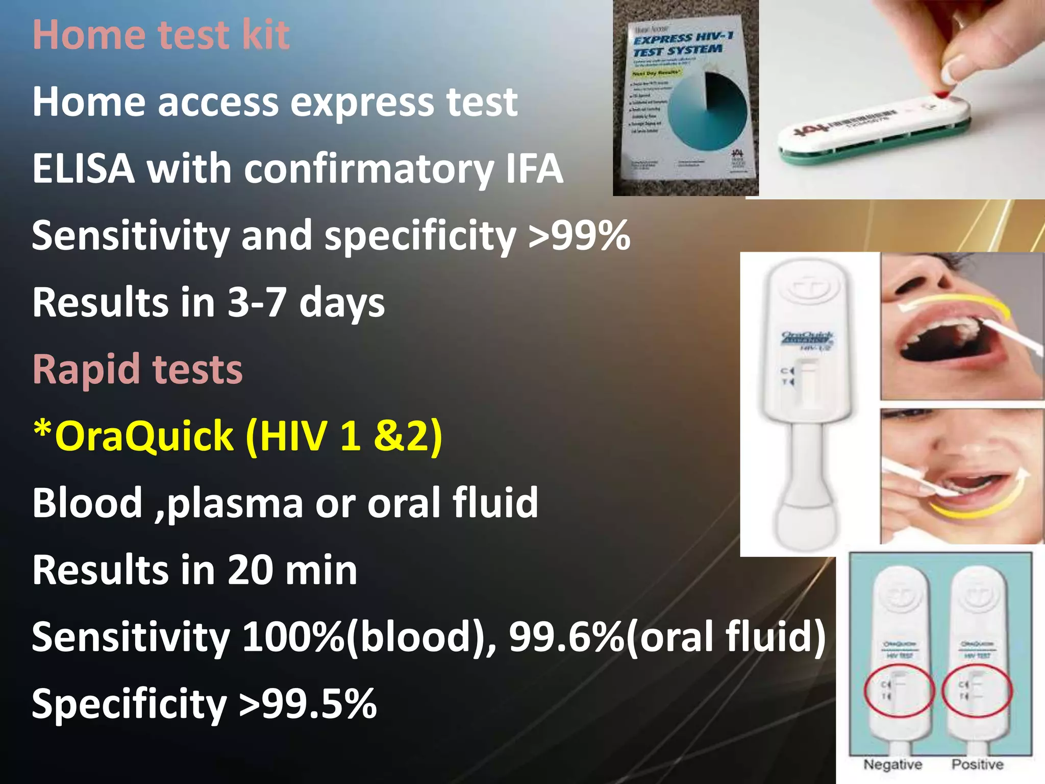 Home test kit
Home access express test
ELISA with confirmatory IFA
Sensitivity and specificity >99%
Results in 3-7 days
Rapid tests
*OraQuick (HIV 1 &2)
Blood ,plasma or oral fluid
Results in 20 min
Sensitivity 100%(blood), 99.6%(oral fluid)
Specificity >99.5%
 