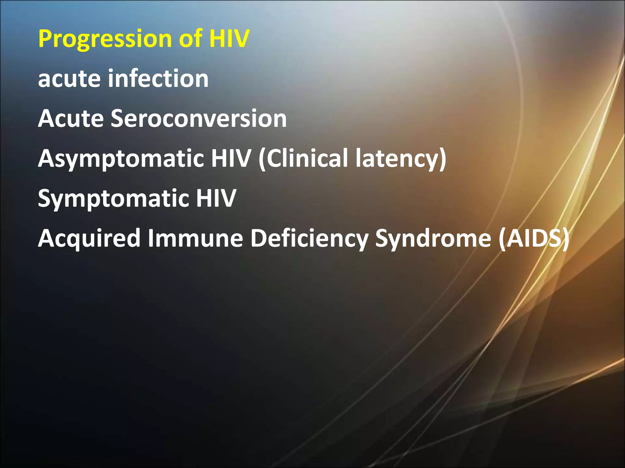 Progression of HIV
acute infection
Acute Seroconversion
Asymptomatic HIV (Clinical latency)
Symptomatic HIV
Acquired Immune Deficiency Syndrome (AIDS)
 