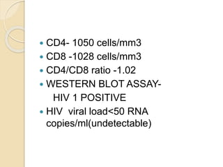  CD4- 1050 cells/mm3
 CD8 -1028 cells/mm3
 CD4/CD8 ratio -1.02
 WESTERN BLOT ASSAY-
HIV 1 POSITIVE
 HIV viral load<50 RNA
copies/ml(undetectable)
 