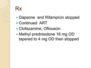 Rx
 Dapsone and Rifampicin stopped
 Continued ART
 Clofazamine, Ofloxacin
 Methyl prednisolone 16 mg OD
tapered to 4 mg OD then stopped
 