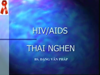 HIV/AIDS
THAI NGHEN
BS. ĐẶNG VĂN PHÁP
 