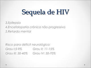 SSeeqquueellaa ddee HHIIVV 
3.Epilepsia 
4.Encefalopatia crônica não-progressiva 
5.Retardo mental 
Risco para déficit neurológico: 
Grau I:5-9% Grau II: 11-15% 
Grau III: 30-40% Grau IV: 50-70% 
 