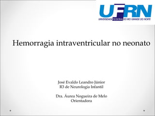 Hemorragia intraventricular no neonato 
José Evaldo Leandro Júnior 
R3 de Neurologia Infantil 
Dra. Áurea Nogueira de Melo 
Orientadora 
 