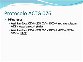 Protocolo ACTG 076 14ª semana: Assintomática, CD4 > 200, CV < 1000    monoterapia com AZT + cesariana obrigatória Assintomática, CD4 > 200, CV > 1000    AZT + 3TC + NFV ou  NVP  
