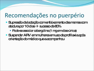 Recomendações no puerpério Supressão da lactação com enfaixamento das mamas com atadura por 10 dias    sucesso de 80% Pode-se associar cabergolina (1 mg em dose única) Suspender ARV em mulheres em uso de profilaxia após orientação do médico que a acompanhou 